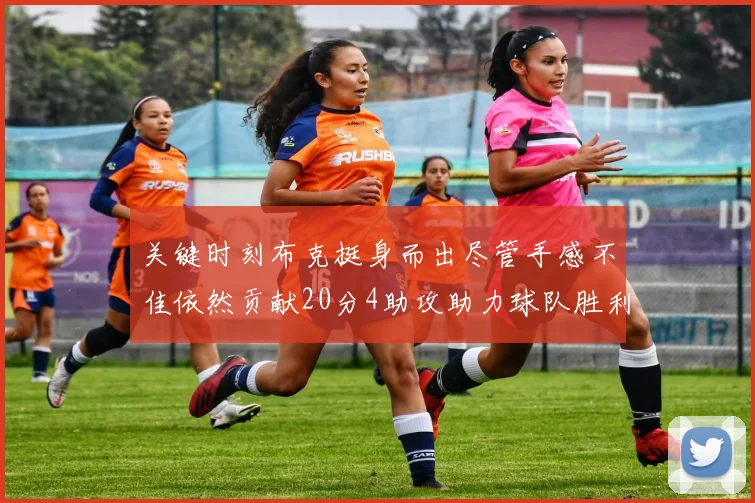 关键时刻布克挺身而出尽管手感不佳依然贡献20分4助攻助力球队胜利