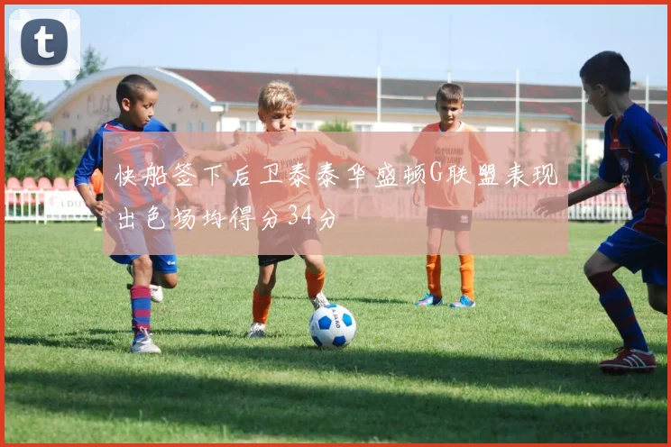 快船签下后卫泰泰华盛顿G联盟表现出色场均得分34分