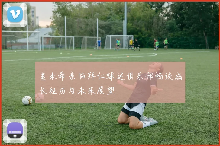 基米希亲临拜仁球迷俱乐部畅谈成长经历与未来展望