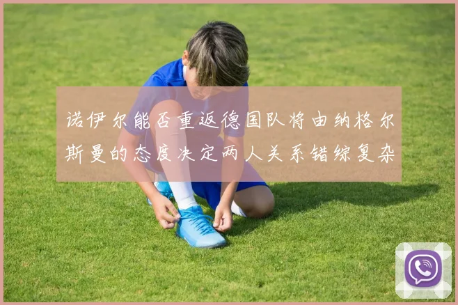 诺伊尔能否重返德国队将由纳格尔斯曼的态度决定两人关系错综复杂