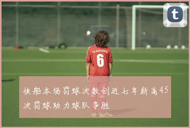 快船本场罚球次数创近七年新高45次罚球助力球队争胜