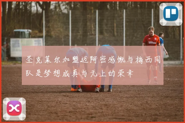 圣克莱尔加盟迈阿密感慨与梅西同队是梦想成真与无上的荣幸