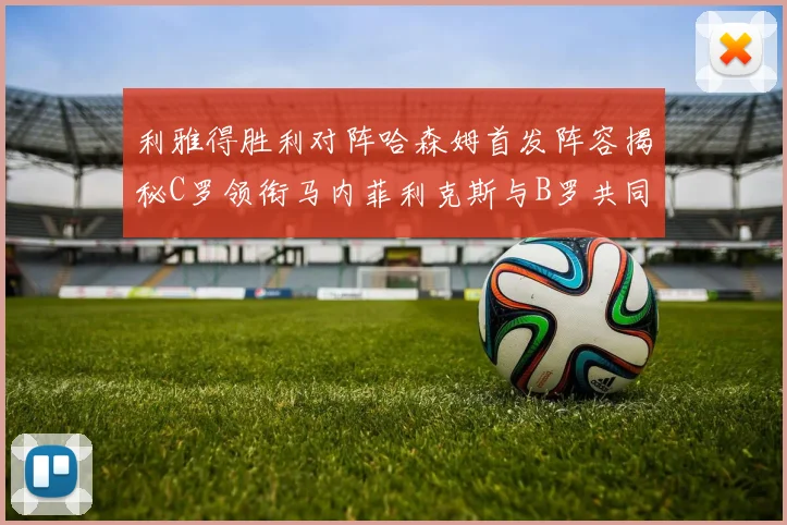 利雅得胜利对阵哈森姆首发阵容揭秘C罗领衔马内菲利克斯与B罗共同出战