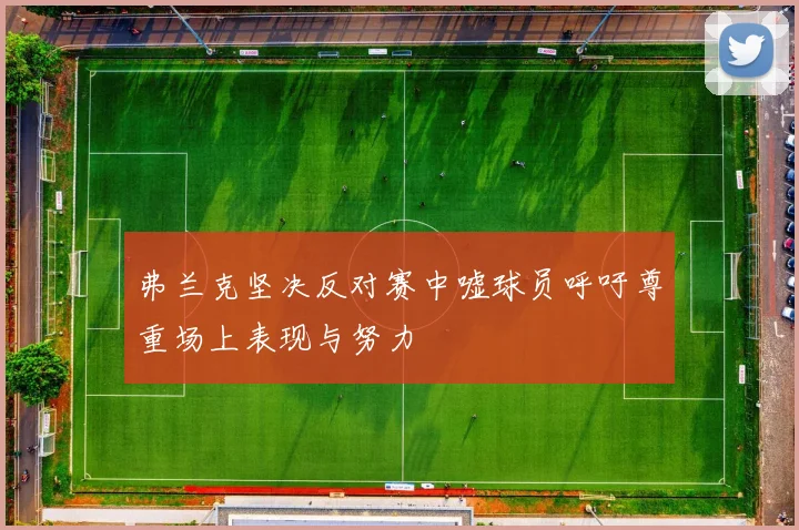 弗兰克坚决反对赛中嘘球员呼吁尊重场上表现与努力