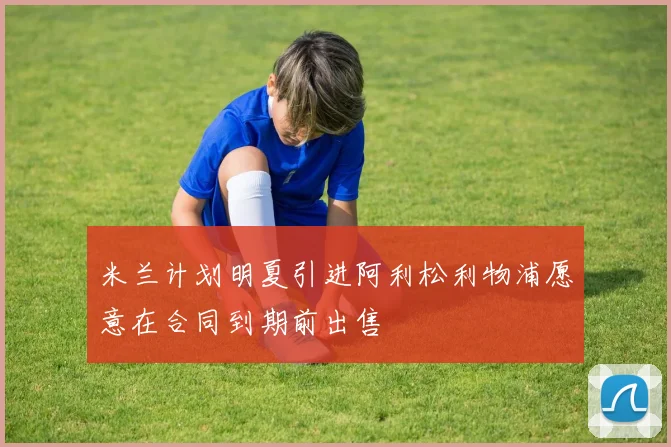 米兰计划明夏引进阿利松利物浦愿意在合同到期前出售