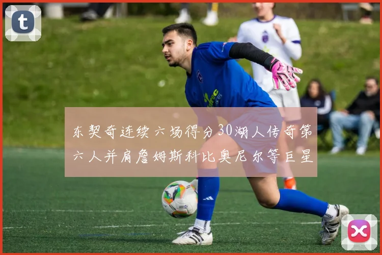 东契奇连续六场得分30湖人传奇第六人并肩詹姆斯科比奥尼尔等巨星