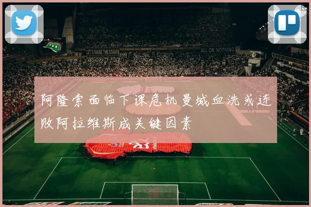 阿隆索面临下课危机曼城血洗或连败阿拉维斯成关键因素