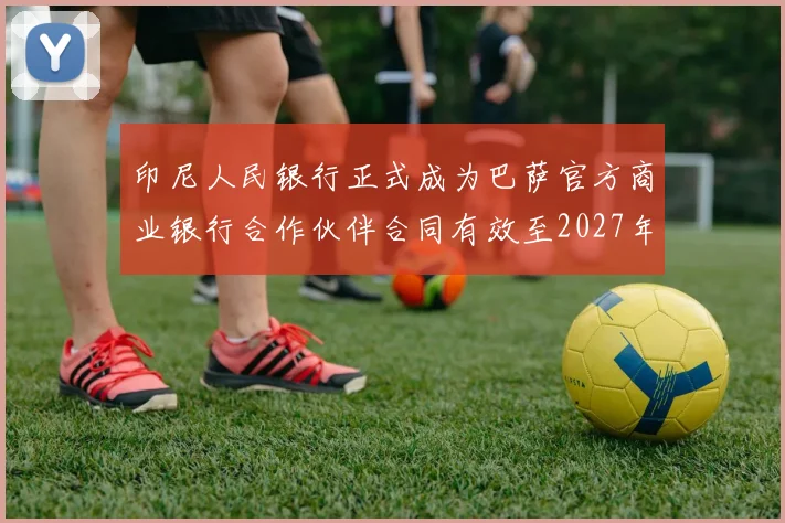 印尼人民银行正式成为巴萨官方商业银行合作伙伴合同有效至2027年