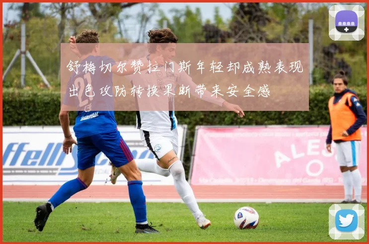 舒梅切尔赞拉门斯年轻却成熟表现出色攻防转换果断带来安全感