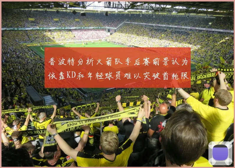 香波特分析火箭队季后赛前景认为依靠KD和年轻球员难以突破首轮限制