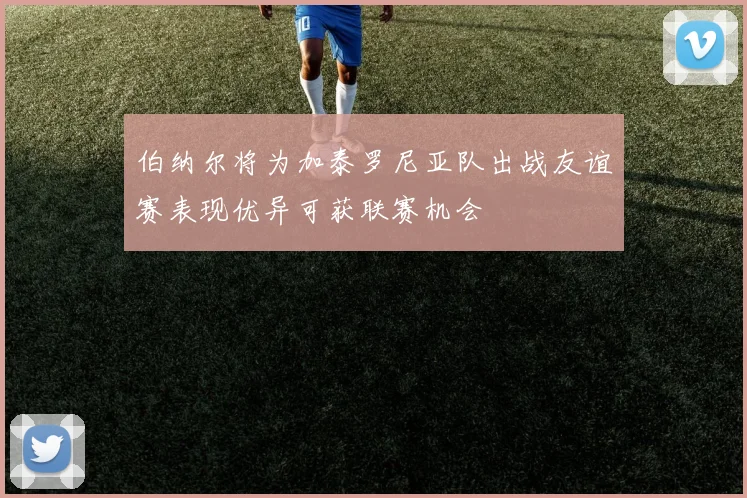 伯纳尔将为加泰罗尼亚队出战友谊赛表现优异可获联赛机会