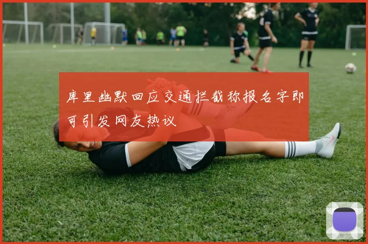 库里幽默回应交通拦截称报名字即可引发网友热议