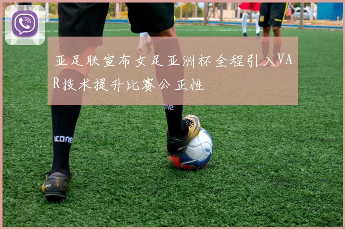 亚足联宣布女足亚洲杯全程引入VAR技术提升比赛公正性