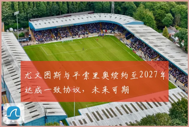 尤文图斯与平索里奥续约至2027年达成一致协议，未来可期