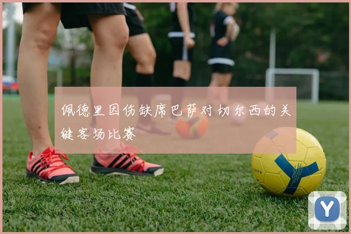 佩德里因伤缺席巴萨对切尔西的关键客场比赛