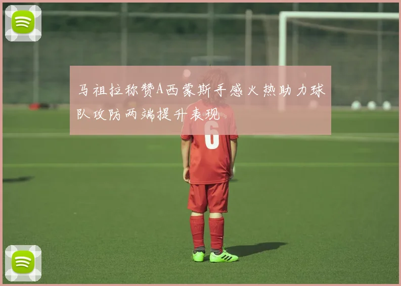 马祖拉称赞A西蒙斯手感火热助力球队攻防两端提升表现