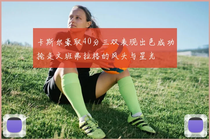 卡斯尔豪取40分三双表现出色成功抢走文班弗拉格的风头与星光