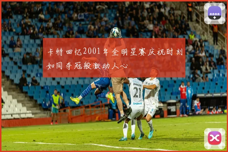 卡特回忆2001年全明星赛庆祝时刻如同夺冠般激动人心