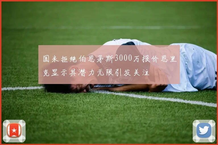 国米拒绝伯恩茅斯3000万报价恩里克显示其潜力无限引发关注