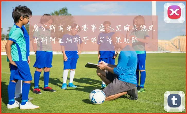 詹宁斯高尔夫赛事盛况空前韦德皮尔斯阿里纳斯等明星齐聚助阵