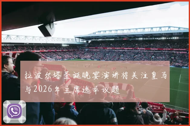 拉波尔塔圣诞晚宴演讲将关注皇马与2026年主席选举议题