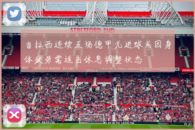 吉拉西连续五场德甲无进球或因身体疲劳需适当休息调整状态