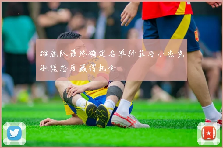 雄鹿队最终确定名单科菲与小杰克逊凭态度赢得机会
