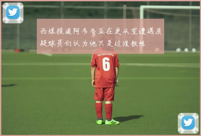 西媒报道阿韦洛亚在更衣室遭遇质疑球员们认为他只是过渡教练