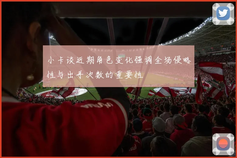 小卡谈近期角色变化强调全场侵略性与出手次数的重要性