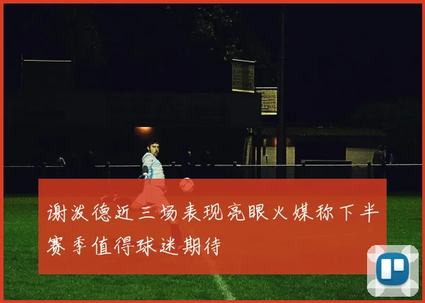 谢泼德近三场表现亮眼火媒称下半赛季值得球迷期待