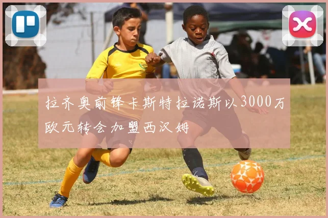 拉齐奥前锋卡斯特拉诺斯以3000万欧元转会加盟西汉姆