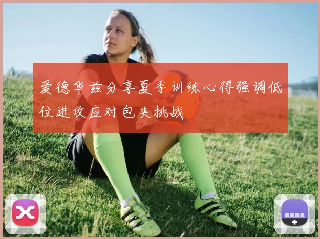 爱德华兹分享夏季训练心得强调低位进攻应对包夹挑战