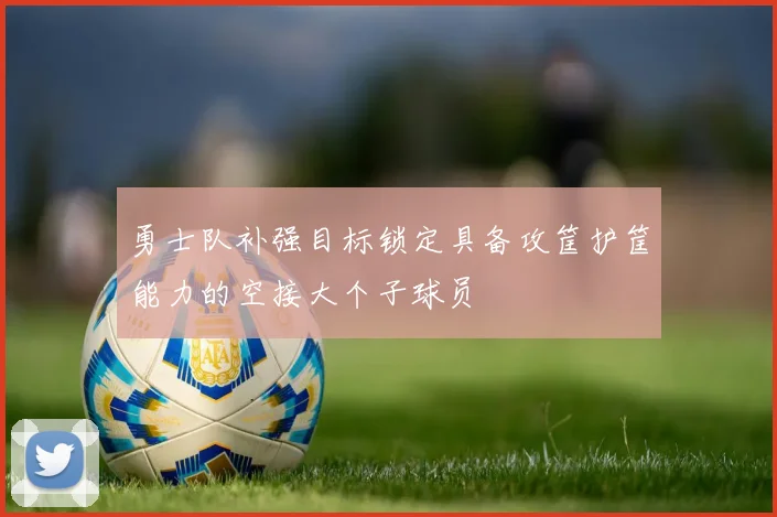 勇士队补强目标锁定具备攻筐护筐能力的空接大个子球员