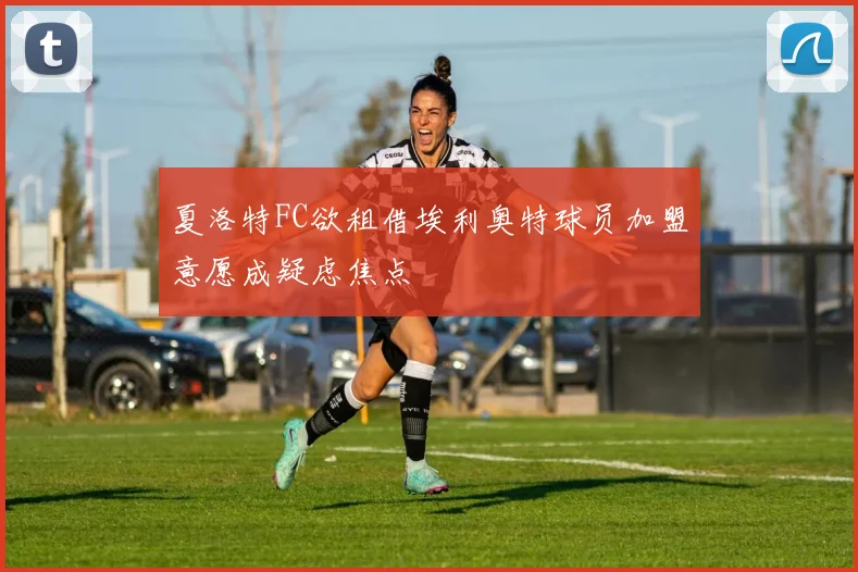 夏洛特FC欲租借埃利奥特球员加盟意愿成疑虑焦点