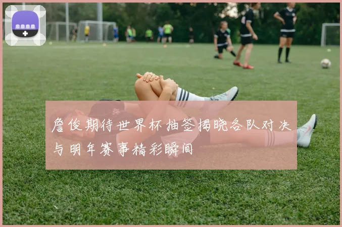 詹俊期待世界杯抽签揭晓各队对决与明年赛事精彩瞬间