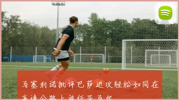 马塞利诺批评巴萨进攻轻松如同在高速公路上放任亚马尔