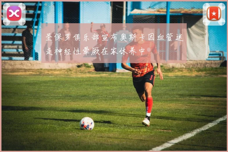 圣保罗俱乐部宣布奥斯卡因血管迷走神经性晕厥在家休养中