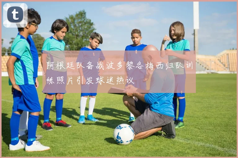 阿根廷队备战波多黎各梅西归队训练照片引发球迷热议