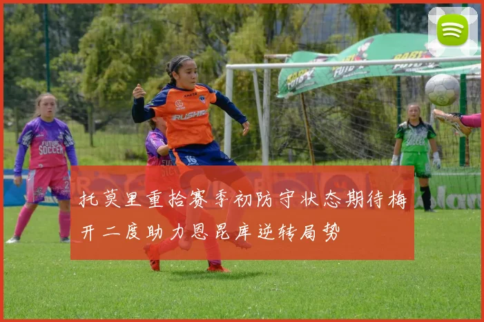 托莫里重拾赛季初防守状态期待梅开二度助力恩昆库逆转局势