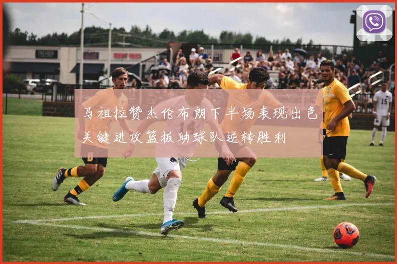 马祖拉赞杰伦布朗下半场表现出色关键进攻篮板助球队逆转胜利